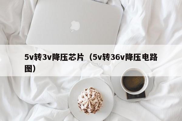 5v轉(zhuǎn)3v降壓芯片（5v轉(zhuǎn)36v降壓電路圖）