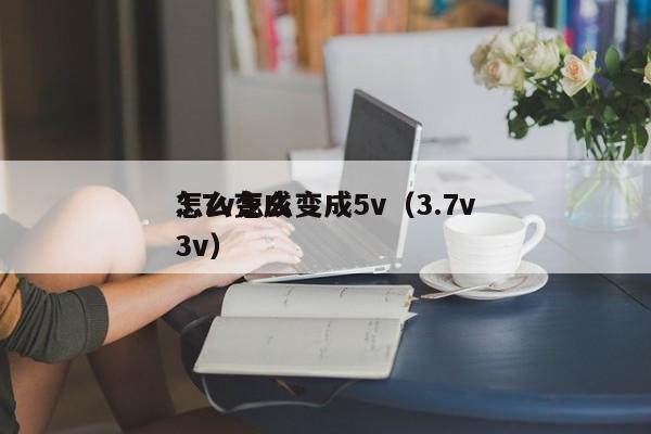 3.7v怎么變成5v（3.7v
怎么變成3v）