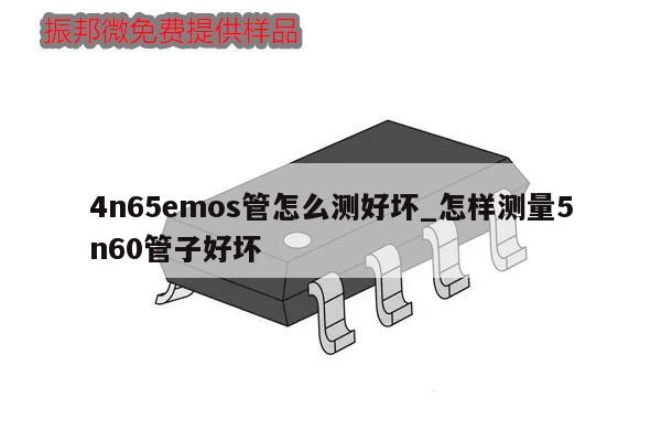 4n65emos管怎么測(cè)好壞_怎樣測(cè)量5n60管子好壞