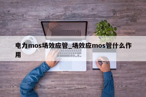 電力mos場效應(yīng)管_場效應(yīng)mos管什么作用,第1張