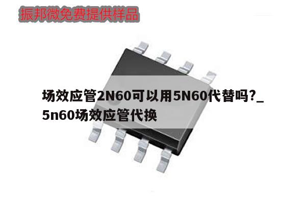 場效應(yīng)管2N60可以用5N60代替嗎?_5n60場效應(yīng)管代換,第1張