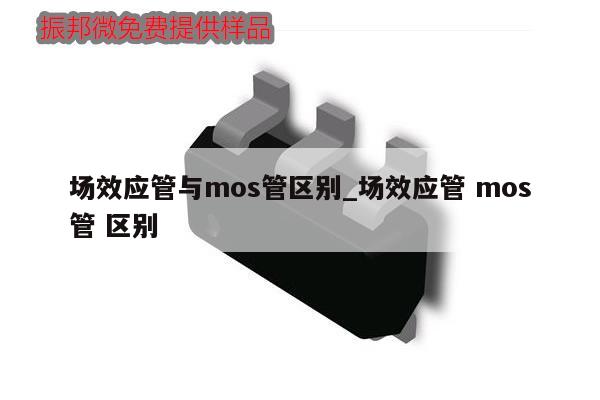 場效應(yīng)管與mos管區(qū)別_場效應(yīng)管 mos管 區(qū)別,第1張